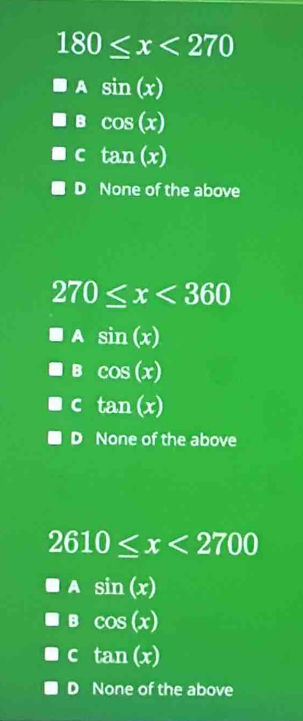 180≤ x<270</tex>
A sin (x)
B cos (x)
C tan (x)
D None of the above
270≤ x<360</tex>
A sin (x)
B cos (x)
C tan (x)
D None of the above
2610≤ x<2700</tex>
A sin (x)
B cos (x)
C tan (x)
D None of the above