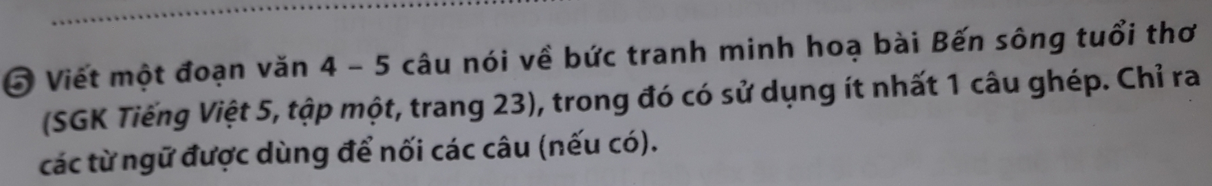 Viết một đoạn văn 4 - 5 câu nói về bức tranh minh hoạ bài Bến sông tuổi thơ 
(SGK Tiếng Việt 5, tập một, trang 23), trong đó có sử dụng ít nhất 1 câu ghép. Chỉ ra 
các từ ngữ được dùng để nối các câu (nếu có).