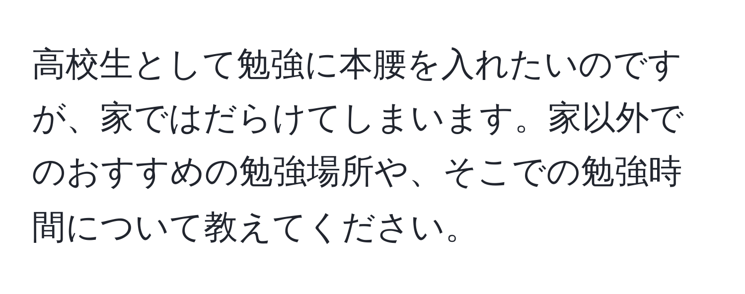 高校生として勉強に本腰を入れたいのですが、家ではだらけてしまいます。家以外でのおすすめの勉強場所や、そこでの勉強時間について教えてください。