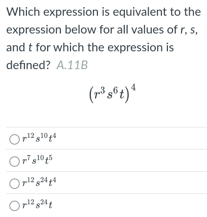 Which expression is equivalent to the
expression below for all values of r, s,
and t for which the expression is
defined? A. 11B
(r^3s^6t)^4
r^(12)s^(10)t^4
r^7s^(10)t^5
r^(12)s^(24)t^4
r^(12)s^(24)t