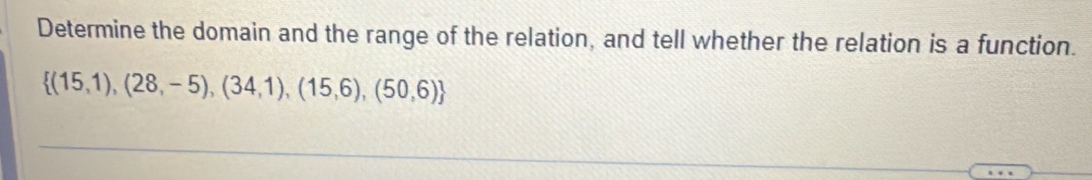 Determine the domain and the range of the relation, and tell whether the relation is a function.
 (15,1),(28,-5),(34,1),(15,6),(50,6)