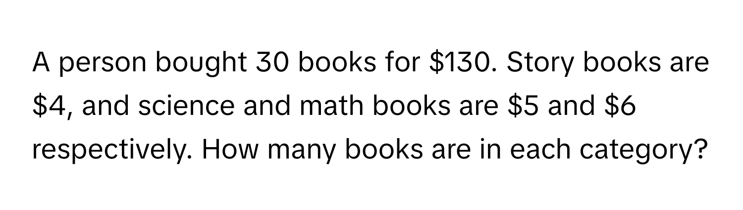 A person bought 30 books for $130. Story books are $4, and science and math books are $5 and $6 respectively. How many books are in each category?