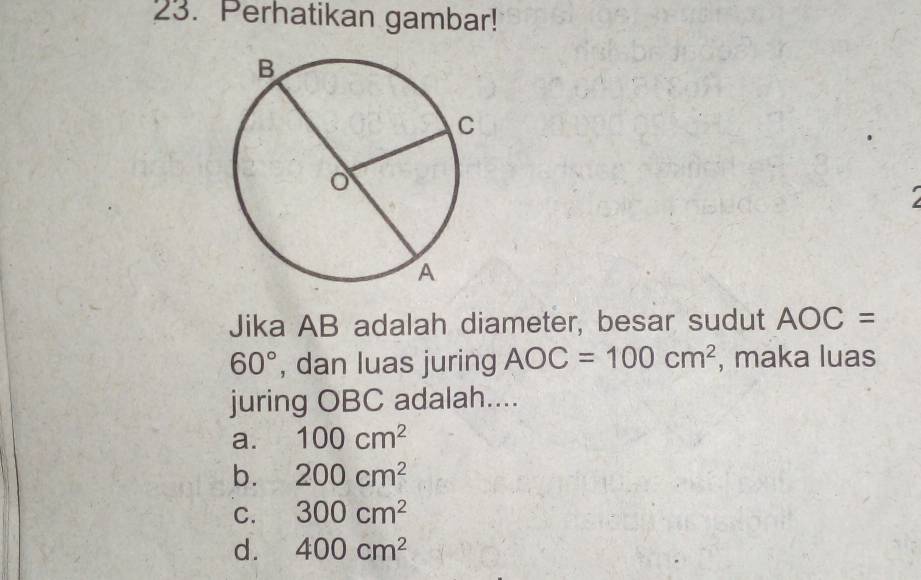 Perhatikan gambar!
Jika AB adalah diameter, besar sudut AOC=
60° , dan luas juring AOC=100cm^2 , maka luas
juring OBC adalah....
a. 100cm^2
b. 200cm^2
C. 300cm^2
d. 400cm^2