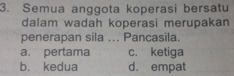 Semua anggota koperasi bersatu
dalam wadah koperasi merupakan
penerapan sila ... Pancasila.
a. pertama c. ketiga
b. kedua d. empat