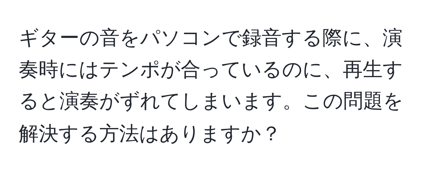 ギターの音をパソコンで録音する際に、演奏時にはテンポが合っているのに、再生すると演奏がずれてしまいます。この問題を解決する方法はありますか？