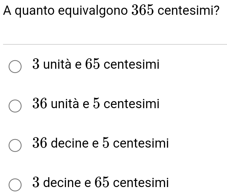 A quanto equivalgono 365 centesimi?
3 unità e 65 centesimi
36 unità e 5 centesimi
36 decine e 5 centesimi
3 decine e 65 centesimi