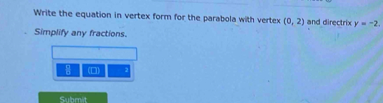 Write the equation in vertex form for the parabola with vertex (0,2) and directrix y=-2. 
Simplify any fractions.
 □ /□   (0) 2
Submit