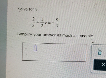 Solve for v.
- 2/3 + 1/2  v=- 9/7 
Simplify your answer as much as possible.
v=□
 □ /□  
×