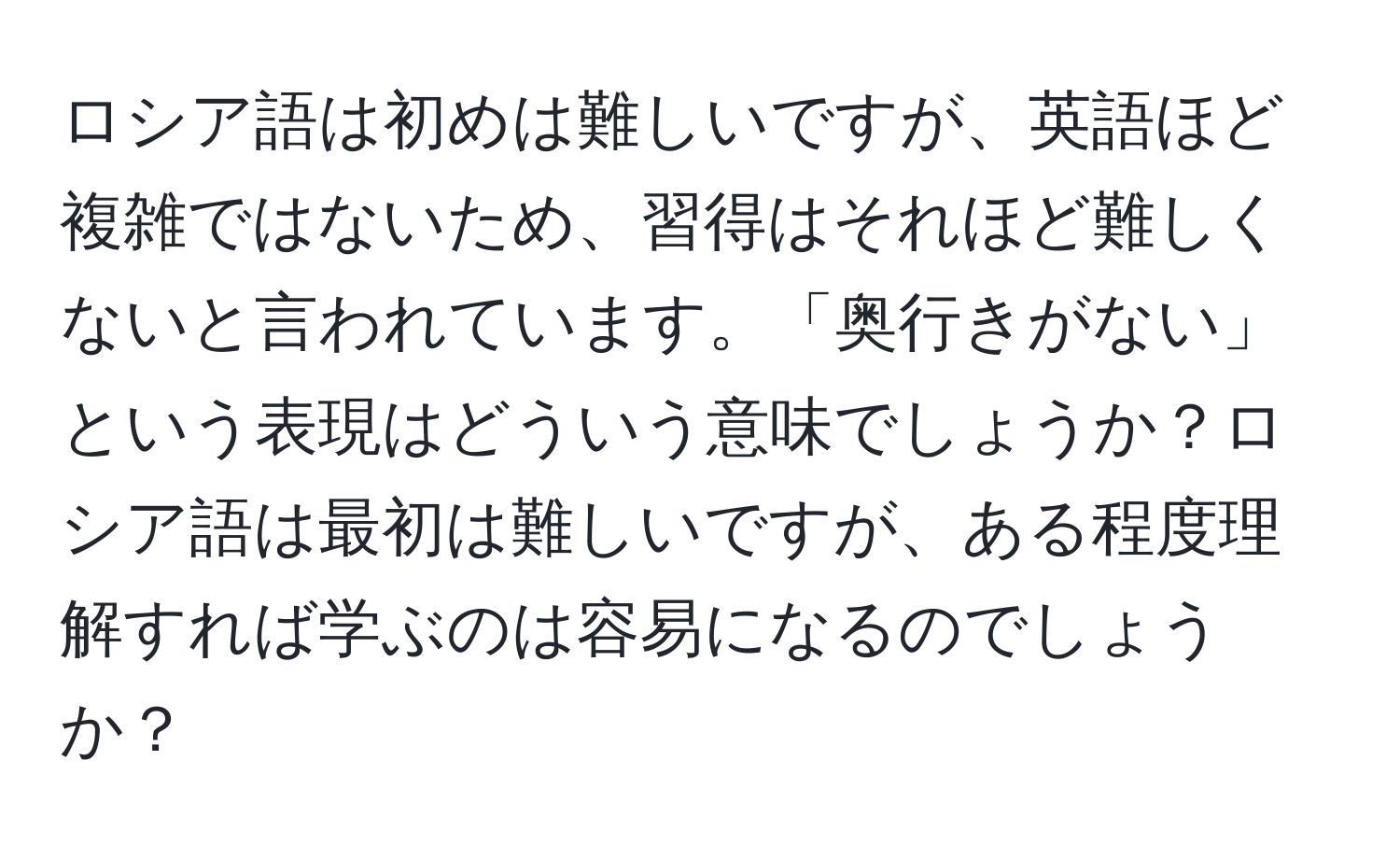 ロシア語は初めは難しいですが、英語ほど複雑ではないため、習得はそれほど難しくないと言われています。「奥行きがない」という表現はどういう意味でしょうか？ロシア語は最初は難しいですが、ある程度理解すれば学ぶのは容易になるのでしょうか？