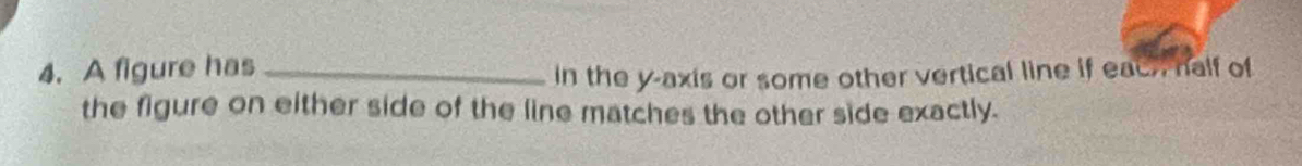 A figure has_ 
In the y-axis or some other vertical line if each half of 
the figure on either side of the line matches the other side exactly.