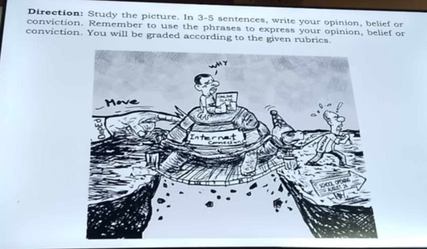 Direction: Study the picture. In 3-5 sentences, write your opinion, belief or 
conviction. Remember to use the phrases to express your opinion, belief or 
conviction. You will be graded according to the given rubrics.