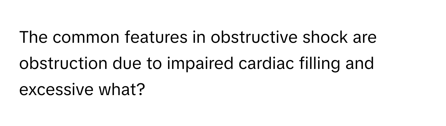 The common features in obstructive shock are obstruction due to impaired cardiac filling and excessive what?