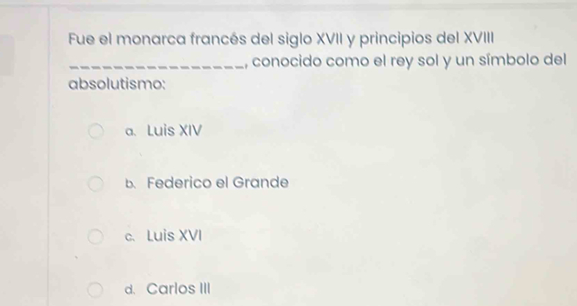 Fue el monarca francés del siglo XVII y principios del XVIII
_, conocido como el rey sol y un símbolo del
absolutismo:
a、 Luis XIV
b. Federico el Grande
c、 Luis XVI
d. Carlos III