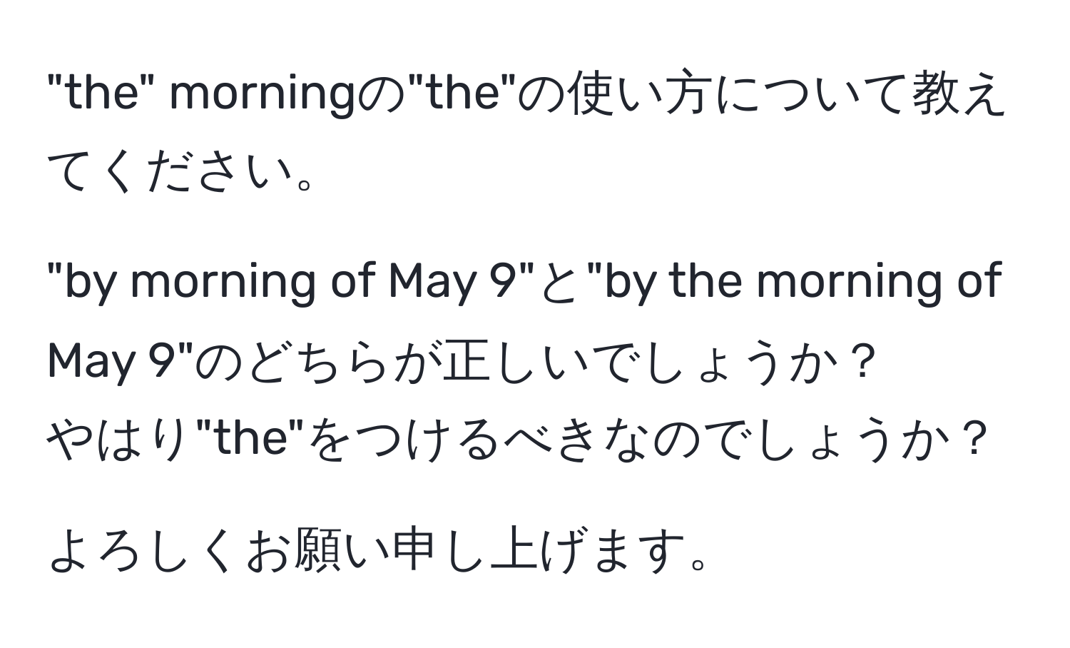 "the" morningの"the"の使い方について教えてください。  

"by morning of May 9"と"by the morning of May 9"のどちらが正しいでしょうか？  
やはり"the"をつけるべきなのでしょうか？  

よろしくお願い申し上げます。