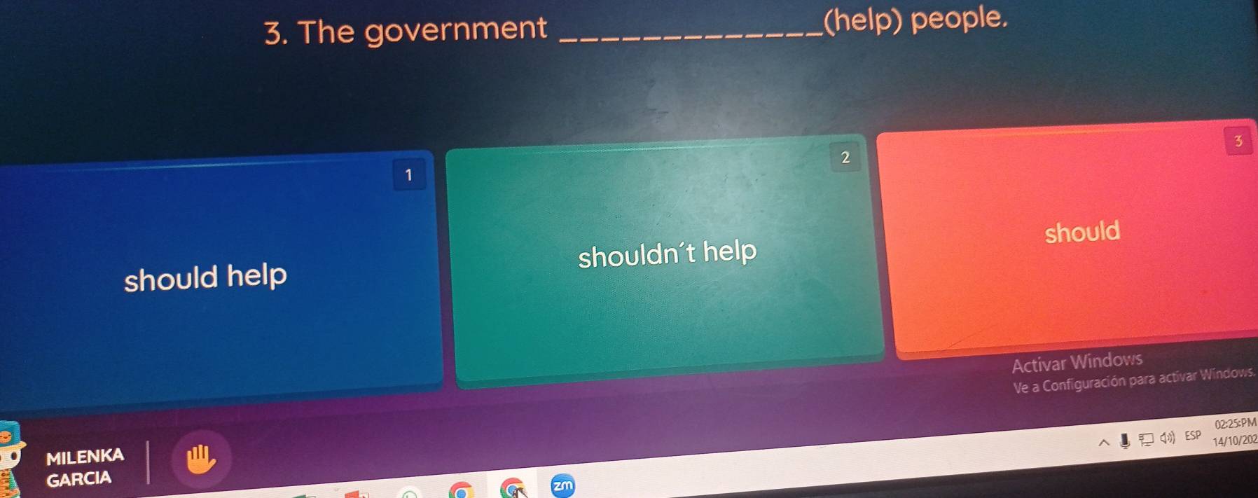 The government _(help) people.
3
2
1
should
should help shouldn't help
Activar Windows
Ve a Configuración para activar Windows
02:25:PM
14/10/202
MILENKA
GARCIA