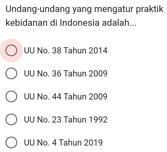 Undang-undang yang mengatur praktik
kebidanan di Indonesia adalah...
UU No. 38 Tahun 2014
UU No. 36 Tahun 2009
UU No. 44 Tahun 2009
UU No. 23 Tahun 1992
UU No. 4 Tahun 2019