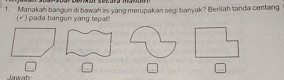 arsoar berkut sécara manain! 
1. Manakah bangun di bawah ini yang merupakan segi banyak? Berilah tanda centang 
(√) pada bangun yang tepat! 
_ 
_ 
_ 
_ 
Jawab: