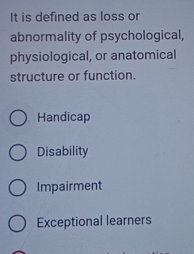 It is defined as loss or
abnormality of psychological,
physiological, or anatomical
structure or function.
Handicap
Disability
Impairment
Exceptional learners