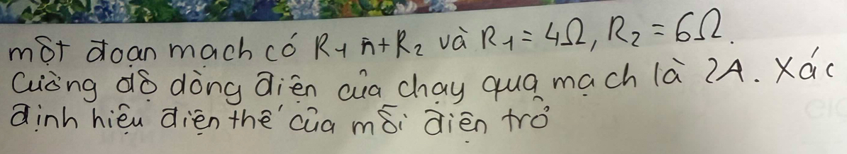 mot doan mach có R+ n+R_2 và R_1=4Omega , R_2=6Omega
Guòng dò dòng dièn aia chay qua mach là 2Ä. Xá 
dinhhiéu dièn thē cua mǎi dièn trǒ