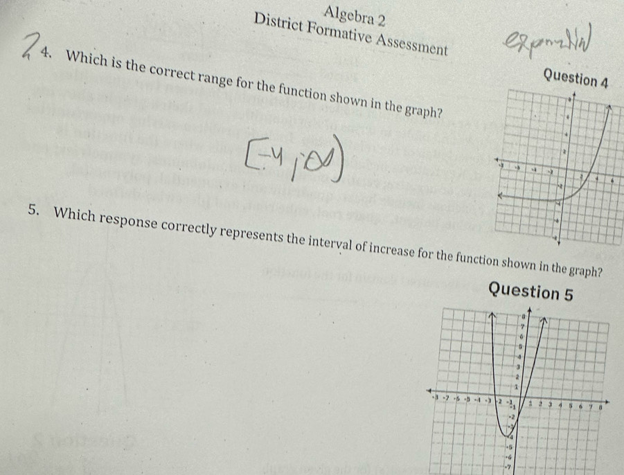 Algebra 2 
District Formative Assessment 
Question 4 
4. Which is the correct range for the function shown in the graph? 
5. Which response correctly represents the interval of increase for the function shown in the graph? 
Question 
-7