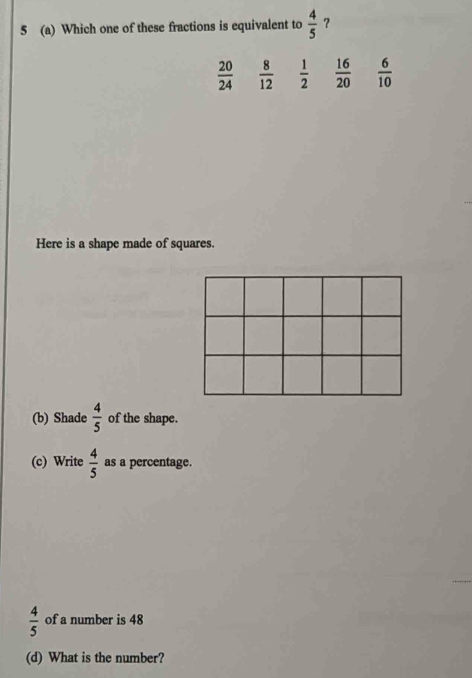 5 (a) Which one of these fractions is equivalent to  4/5  ？
 20/24   8/12   1/2   16/20   6/10 
Here is a shape made of squares.
(b) Shade  4/5  of the shape.
(c) Write  4/5  as a percentage.
 4/5  of a number is 48
(d) What is the number?