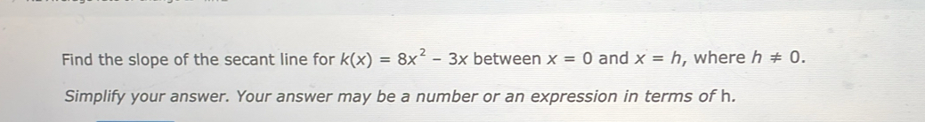 Find the slope of the secant line for k(x)=8x^2-3x between x=0 and x=h , where h!= 0. 
Simplify your answer. Your answer may be a number or an expression in terms of h.