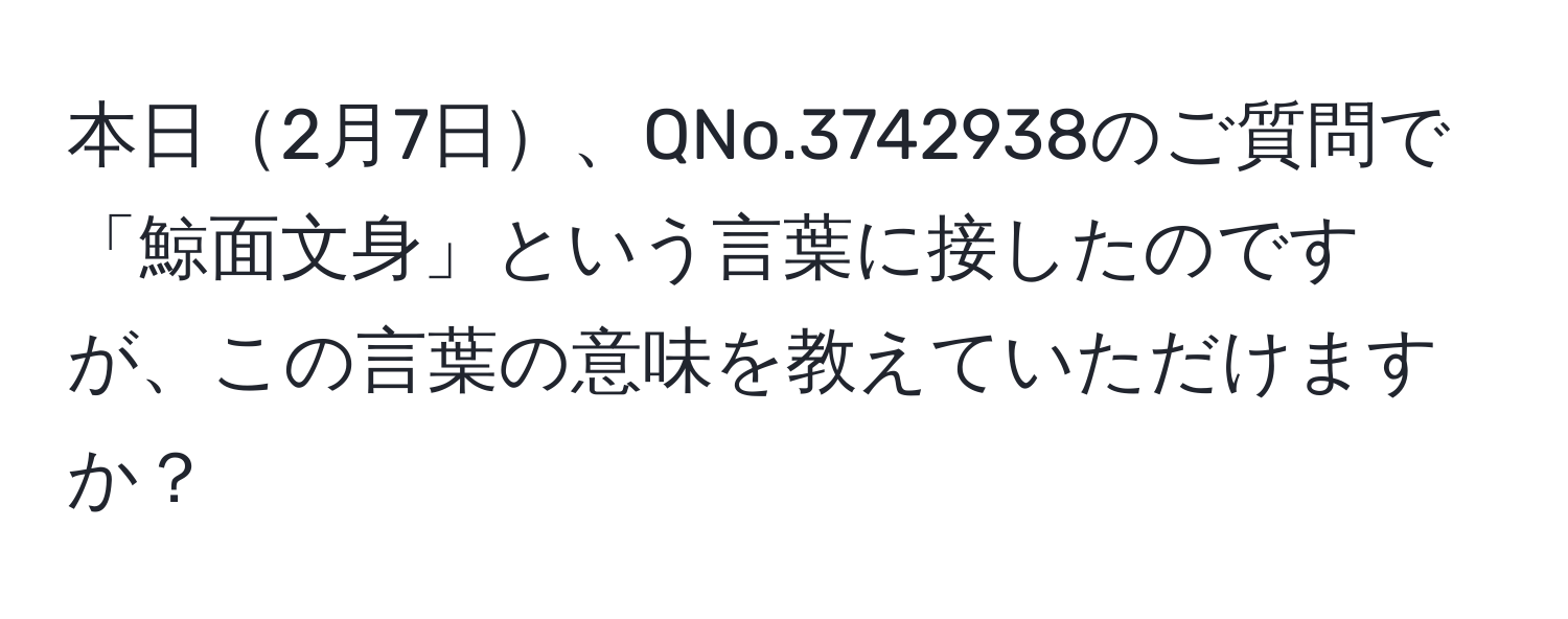 本日2月7日、QNo.3742938のご質問で「鯨面文身」という言葉に接したのですが、この言葉の意味を教えていただけますか？