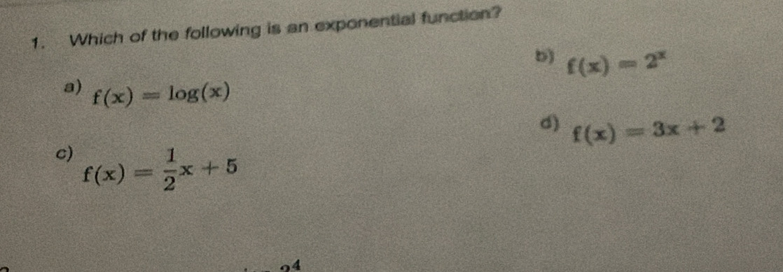 Which of the following is an exponential function?
b) f(x)=2^x
a) f(x)=log (x)
d) f(x)=3x+2
c) f(x)= 1/2 x+5
4