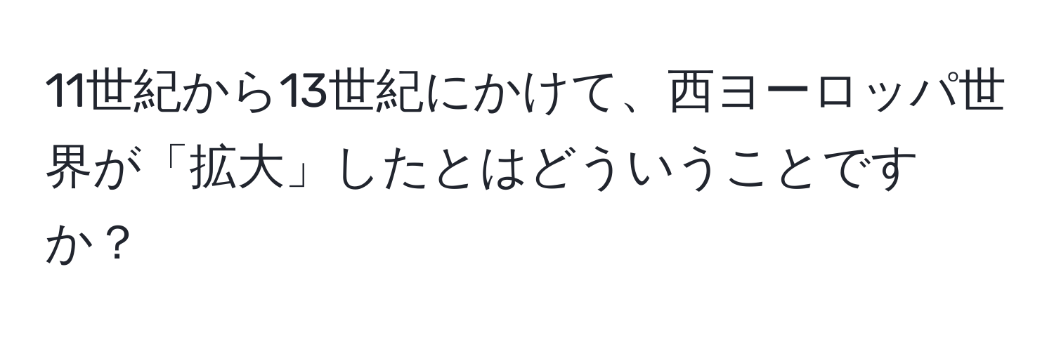 11世紀から13世紀にかけて、西ヨーロッパ世界が「拡大」したとはどういうことですか？