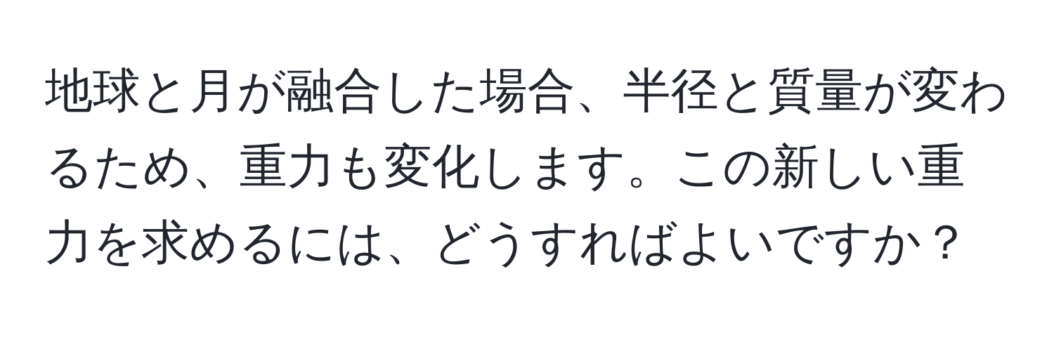 地球と月が融合した場合、半径と質量が変わるため、重力も変化します。この新しい重力を求めるには、どうすればよいですか？