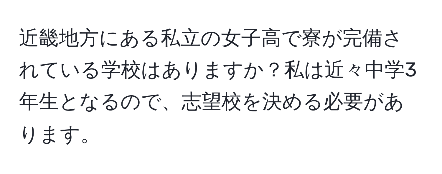 近畿地方にある私立の女子高で寮が完備されている学校はありますか？私は近々中学3年生となるので、志望校を決める必要があります。