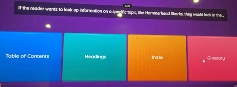 11/20 
If the reader wants to look up information on a specific topic, like Hammerhead Sharks, they would look in the... 
Table of Contents Headings Index 
Glossary