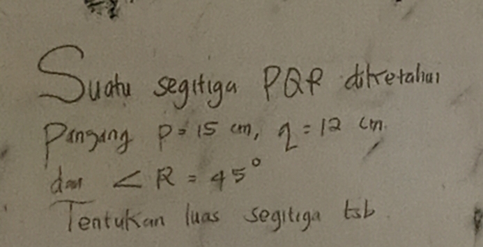 Sudly segtiga PQR diretalar 
Panging P: 15 c 2=12cm
15cm, 
dan ∠ R=45°
Tentakan luas segitiga tsb