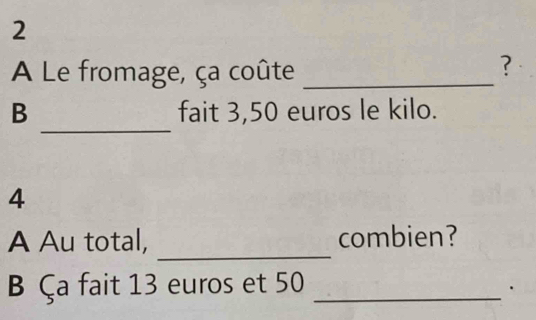 A Le fromage, ça coûte_ 
? 
_ 
B fait 3,50 euros le kilo. 
4 
_ 
A Au total, combien? 
B Ça fait 13 euros et 50 _ 
.