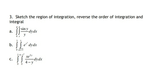 Sketch the region of integration, reverse the order of integration and
integral
a. ∈tlimits _0^((π)∈tlimits _x^(π)frac sin y)ydydx
b. ∈tlimits _0^(3∈tlimits _sqrt(x+3))^1e^(y^3)dydx
C. ∈tlimits _0^((2,4-x^2)) xe^(2y)/4-y dydx