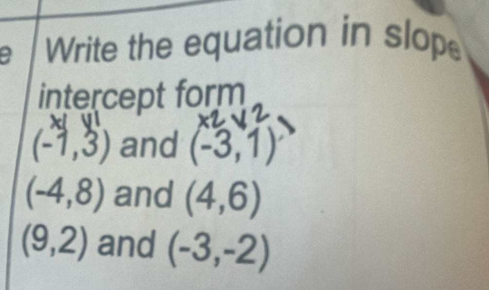 Write the equation in slop
intercept form
(-1,3) and (-3,1)
(-4,8) and (4,6)
(9,2) and (-3,-2)