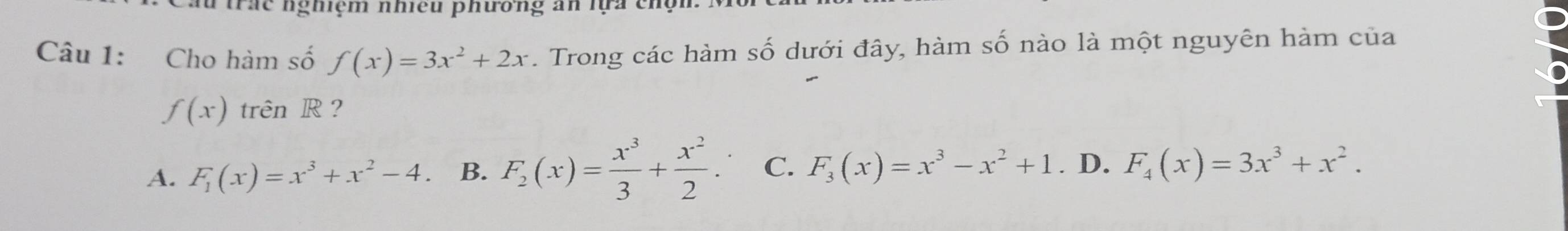 tá c nghiệm nhiều phương an lựa chộn
Câu 1: Cho hàm số f(x)=3x^2+2x 1 Trong các hàm số dưới đây, hàm số nào là một nguyên hàm của
f(x) trên R ?
A. F_1(x)=x^3+x^2-4. B. F_2(x)= x^3/3 + x^2/2 . C. F_3(x)=x^3-x^2+1 D. F_4(x)=3x^3+x^2.