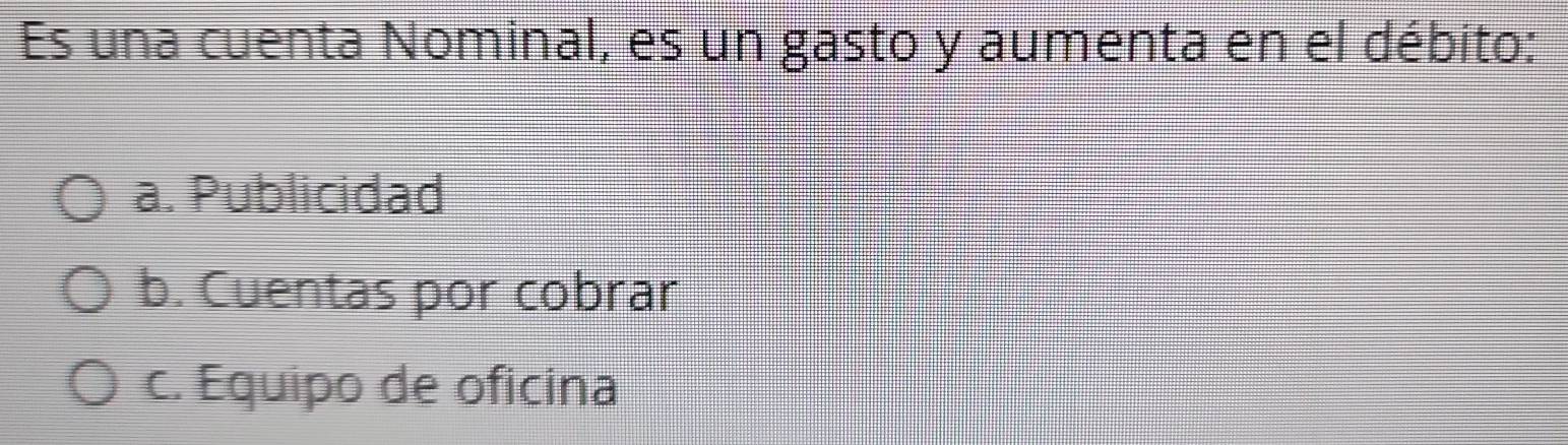 Es una cuenta Nominal, es un gasto y aumenta en el débito:
a. Publicidad
b. Cuentas por cobrar
c. Equipo de oficina