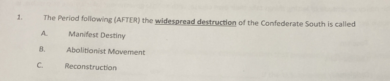The Period following (AFTER) the widespread destruction of the Confederate South is called
A. Manifest Destiny
B. Abolitionist Movement
C. Reconstruction