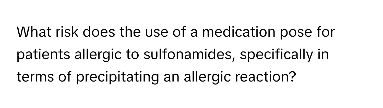 What risk does the use of a medication pose for patients allergic to sulfonamides, specifically in terms of precipitating an allergic reaction?