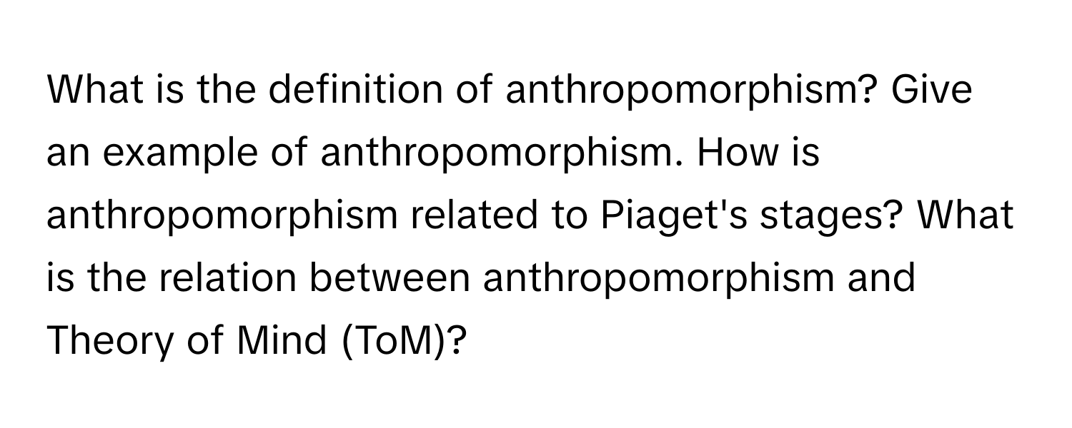 What is the definition of anthropomorphism? Give an example of anthropomorphism. How is anthropomorphism related to Piaget's stages? What is the relation between anthropomorphism and Theory of Mind (ToM)?