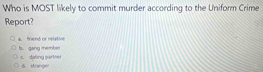 Who is MOST likely to commit murder according to the Uniform Crime
Report?
a. friend or relative
b. gang member
c. dating partner
d. stranger