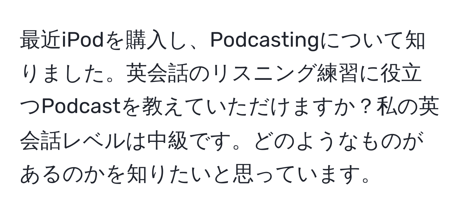 最近iPodを購入し、Podcastingについて知りました。英会話のリスニング練習に役立つPodcastを教えていただけますか？私の英会話レベルは中級です。どのようなものがあるのかを知りたいと思っています。