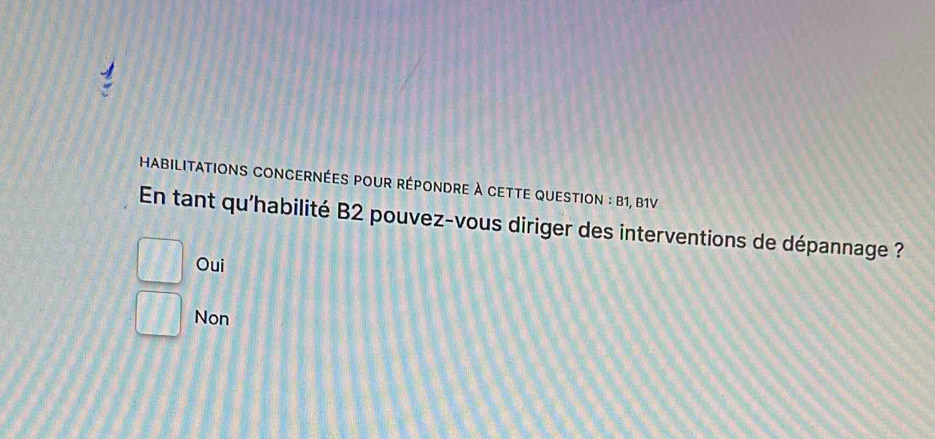 HABILiTATIONS COnCERnées pour répOnDre à CETTE QUestion : B1, B1V
En tant qu'habilité B2 pouvez-vous diriger des interventions de dépannage ?
□ Oui
□ Non