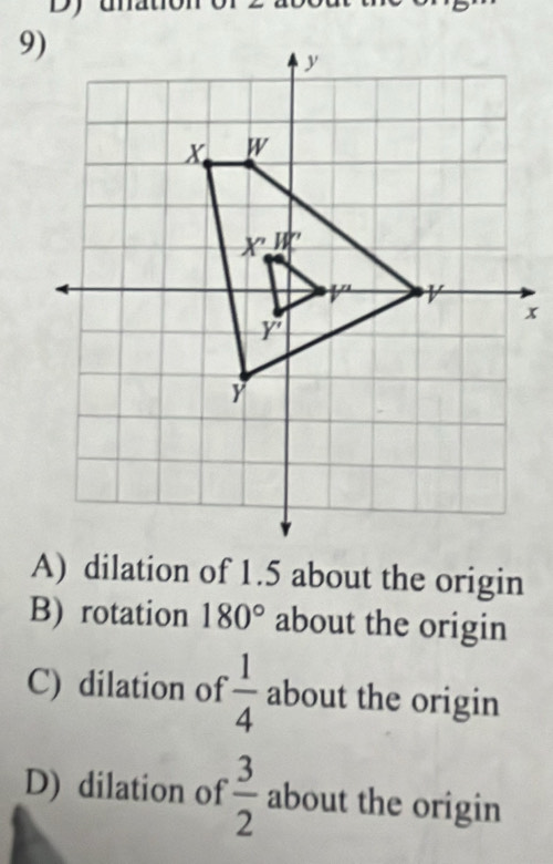 DJ
A) dilation of 1.5 about the origin
B) rotation 180° about the origin
C) dilation of  1/4  about the origin
D) dilation of  3/2  about the origin