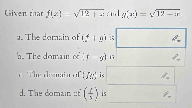 Given that f(x)=sqrt(12+x) and g(x)=sqrt(12-x),
a. The domain of (f+g) is
b. The domain of (f-g) is
c. The domain of (fg) is
d. The domain of ( f/g ) is