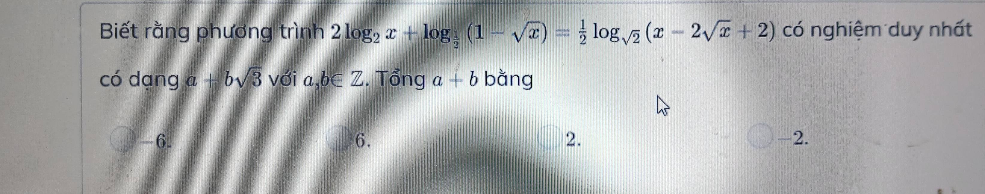 Biết rằng phương trình 2log _2x+log _ 1/2 (1-sqrt(x))= 1/2 log _sqrt(2)(x-2sqrt(x)+2) có nghiệm duy nhất
có dạng a+bsqrt(3) với a,b∈ Z. Tổng a+b bǎng
-6. 6. 2. -2.