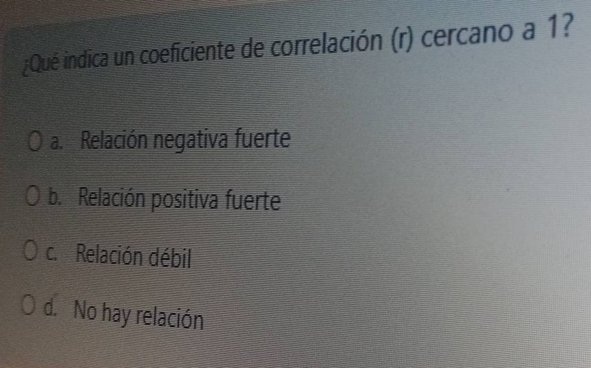 ¿Qué indica un coeficiente de correlación (r) cercano a 1?
a. Relación negativa fuerte
b. Relación positiva fuerte
c. Relación débil
d. No hay relación