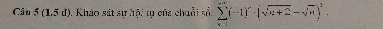 (1.5 đ). Khảo sát sự hội tụ của chuỗi số: sumlimits _(n=1)^(+∈fty)(-1)^n· (sqrt(n+2)-sqrt(n))^3.