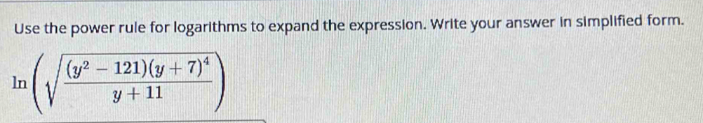 Use the power rule for logarithms to expand the expression. Write your answer in simplified form.
ln (sqrt(frac (y^2-121)(y+7)^4)y+11)